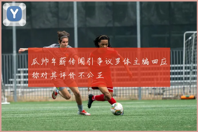 瓜帅年薪传闻引争议罗体主编回应称对其评价不公正